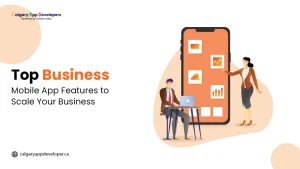 Top Business Mobile App Features to Scale Your Business - Calgary App Developer